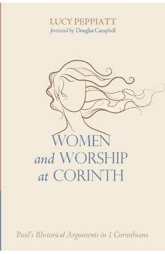 Women and Worship at Corinth: Paul's Rhetorical Arguments in 1 Corinthians - Lucy Peppiatt