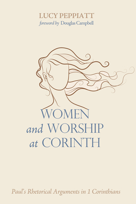 Women and Worship at Corinth: Paul's Rhetorical Arguments in 1 Corinthians - Lucy Peppiatt