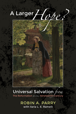 A Larger Hope?, Volume 2: Universal Salvation from the Reformation to the Nineteenth Century - Robin A. Parry