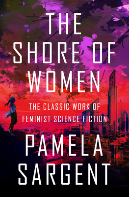 The Shore of Women: The Classic Work of Feminist Science Fiction - Pamela Sargent