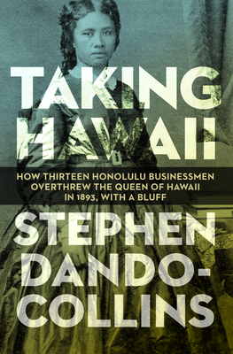 Taking Hawaii: How Thirteen Honolulu Businessmen Overthrew the Queen of Hawaii in 1893, with a Bluff - Stephen Dando-collins