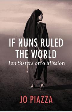 If Nuns Ruled the World: Ten Sisters on a Mission - Jo Piazza