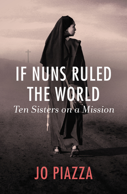 If Nuns Ruled the World: Ten Sisters on a Mission - Jo Piazza