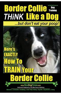 Poza produsului Border Collie Dog Training - Think Like a Dog, But Don't Eat Your Poop!: Here's Exactly How to Train Your Border Collie - Paul Allen Pearce
