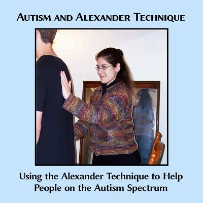 Autism and Alexander Technique: Using the Alexander Technique to Help People on the Autism Spectrum - Caitlin G. Freeman
