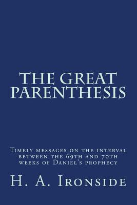 The Great Parenthesis: Timely messages on the interval between the 69th and 70th weeks of Daniel's prophecy - H. A. Ironside