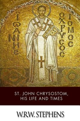 St. John Chrysostom, His Life and Times - W. R. W. Stephens