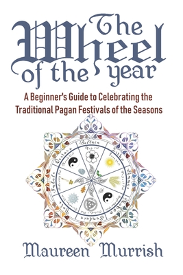 The Wheel of The Year: A Beginner's Guide to Celebrating the Traditional Pagan Festivals of the Seasons - Maureen Murrish