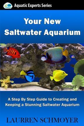 Your New Saltwater Aquarium: A Step By Step Guide To Creating and Keeping A Stunning Saltwater Aquarium - Laurren J. Schmoyer