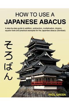 Poza produsului How To Use A Japanese Abacus: A step-by-step guide to addition, subtraction, multiplication, division, square roots and practical examples for the J - Paul Green