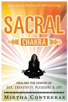 The Sacral Chakra: Healing the Center of Sex, Creativity, Pleasure and Joy: Learn to Heal Yourself with Your Energy - Chestnut Hill Writing