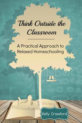 Think Outside the Classroom: A Practical Approach to Relaxed Homeschooling - Crawford