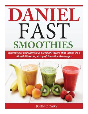 Daniel Fast Smoothies: Scrumptious and Nutritious Blend of Flavors That Make Up a Mouth Watering Array of Smoothie Beverages - John C. Cary