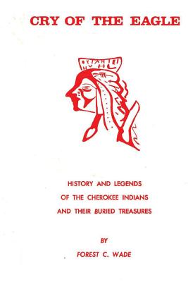 Cry Of The Eagle: History And Legends Of The Cherokee Indians And Their Buried Treasure - Forest C. Wade