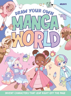Draw Your Own Manga World: Invent Characters That Leap Right Off the Page - Arunyi