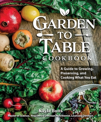 Garden to Table Cookbook: A Guide to Preserving and Cooking What You Grow - Kayla Butts