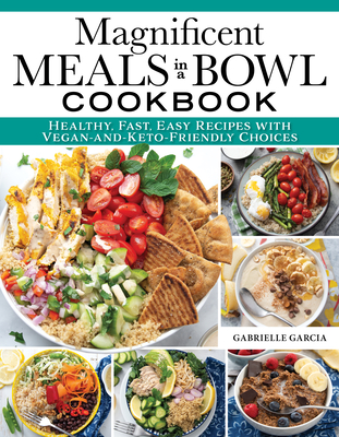 Magnificent Meals in a Bowl Cookbook: Healthy, Fast, Easy Recipes with Vegan-And-Keto-Friendly Choices - Gabrielle Garcia