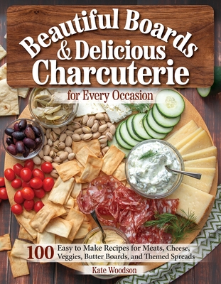 Beautiful Boards & Delicious Charcuterie for Every Occasion: 100 Easy-To-Make Recipes for Meats, Cheese, Veggies, Butter Boards, and Themed Spreads - Kate Woodson