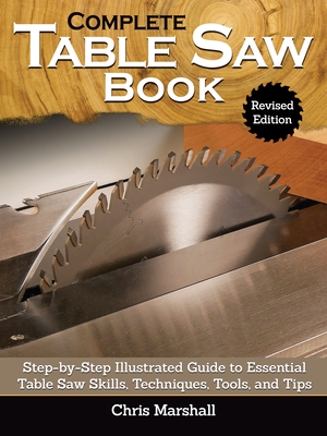 Complete Table Saw Book, Revised Edition: Step-By-Step Illustrated Guide to Essential Table Saw Skills, Techniques, Tools and Tips - Chris Marshall