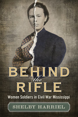 Behind the Rifle: Women Soldiers in Civil War Mississippi - Shelby Harriel-hidlebaugh