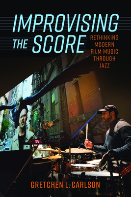 Improvising the Score: Rethinking Modern Film Music Through Jazz - Gretchen L. Carlson