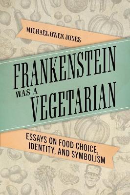 Frankenstein Was a Vegetarian: Essays on Food Choice, Identity, and Symbolism - Michael Owen Jones