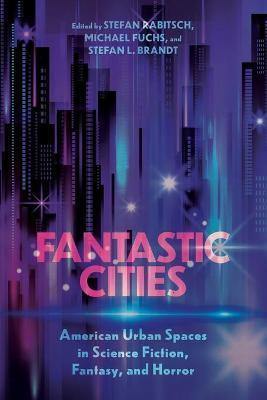 Fantastic Cities: American Urban Spaces in Science Fiction, Fantasy, and Horror - Stefan Rabitsch