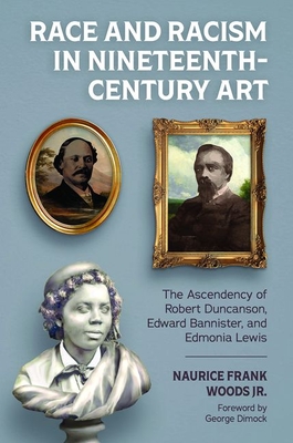 Race and Racism in Nineteenth-Century Art: The Ascendency of Robert Duncanson, Edward Bannister, and Edmonia Lewis - Naurice Frank Woods