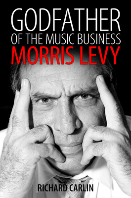 Godfather of the Music Business: Morris Levy - Richard Carlin