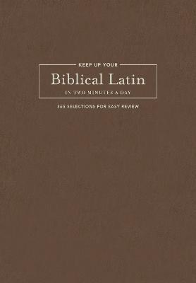 Keep Up Your Biblical Latin in Two Minutes a Day: 365 Selections for Easy Review - Karen Decrescenzo Lavery