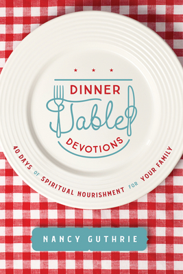 Dinner Table Devotions: 40 Days of Spiritual Nourishment for Your Family - Nancy Guthrie