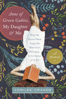 Anne of Green Gables, My Daughter, and Me: What My Favorite Book Taught Me about Grace, Belonging, and the Orphan in Us All - Lorilee Craker