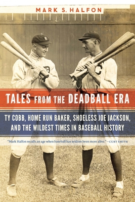 Tales from the Deadball Era: Ty Cobb, Home Run Baker, Shoeless Joe Jackson, and the Wildest Times in Baseball History - Mark S. Halfon