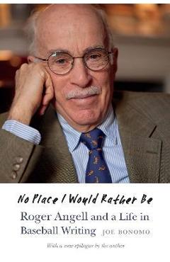 Coperta cărții 'No Place I Would Rather Be: Roger Angell and a Life in Baseball Writing - Joe Bonomo'