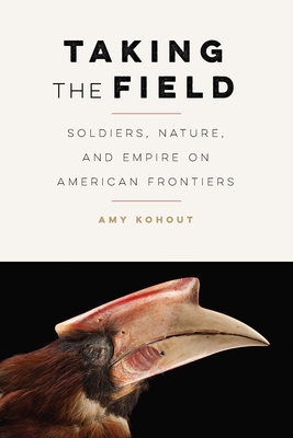 Taking the Field: Soldiers, Nature, and Empire on American Frontiers - Amy Kohout