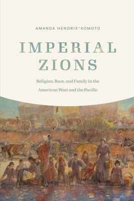 Imperial Zions: Religion, Race, and Family in the American West and the Pacific - Amanda Hendrix-komoto