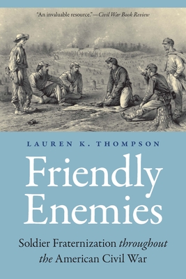 Friendly Enemies: Soldier Fraternization Throughout the American Civil War - Lauren K. Thompson