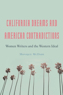 California Dreams and American Contradictions: Women Writers and the Western Ideal - Monique Mcdade