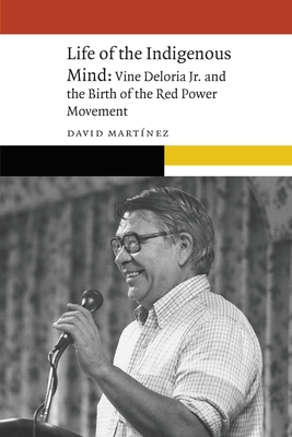 Life of the Indigenous Mind: Vine Deloria Jr. and the Birth of the Red Power Movement - David Martínez