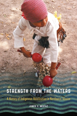 Strength from the Waters: A History of Indigenous Mobilization in Northwest Mexico - James V. Mestaz