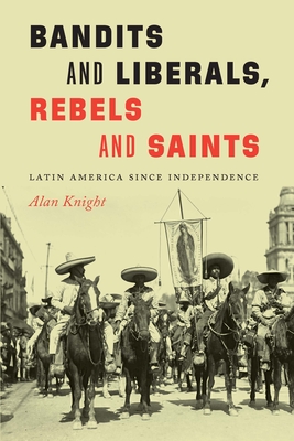 Bandits and Liberals, Rebels and Saints: Latin America since Independence - Alan Knight