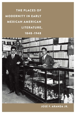 The Places of Modernity in Early Mexican American Literature, 1848-1948 - José F. Aranda