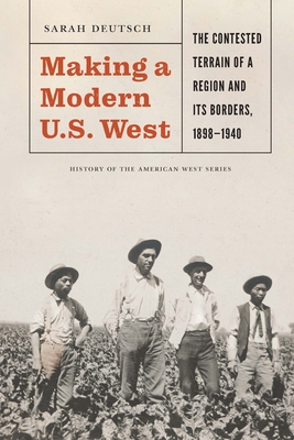 Making a Modern U.S. West: The Contested Terrain of a Region and Its Borders, 1898-1940 - Sarah Deutsch