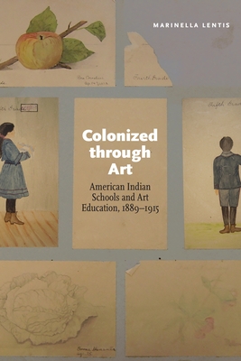 Colonized Through Art: American Indian Schools and Art Education, 1889-1915 - Marinella Lentis
