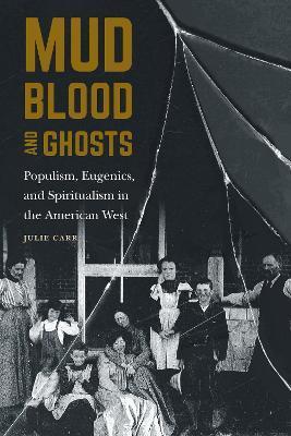 Mud, Blood, and Ghosts: Populism, Eugenics, and Spiritualism in the American West - Julie Carr