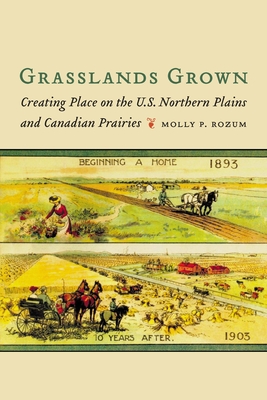 Grasslands Grown: Creating Place on the U.S. Northern Plains and Canadian Prairies - Molly P. Rozum