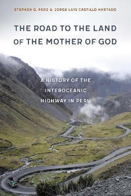 The Road to the Land of the Mother of God: A History of the Interoceanic Highway in Peru - Stephen G. Perz