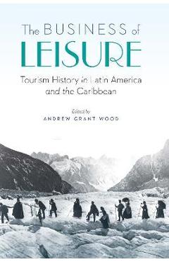 Coperta cărții 'The Business of Leisure: Tourism History in Latin America and the Caribbean - Andrew Grant Wood'
