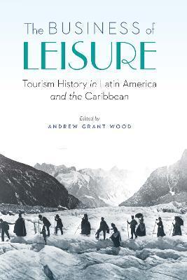 Coperta cărții 'The Business of Leisure: Tourism History in Latin America and the Caribbean - Andrew Grant Wood'