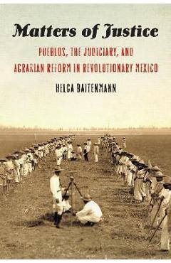 Coperta cărții 'Matters of Justice: Pueblos, the Judiciary, and Agrarian Reform in Revolutionary Mexico - Helga Baitenmann'
